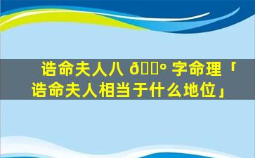 诰命夫人八 🌺 字命理「诰命夫人相当于什么地位」